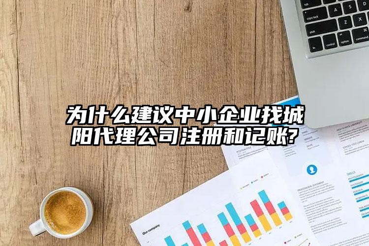 為什么建議中小企業(yè)找城陽代理公司注冊和記賬?